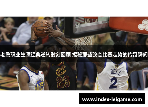 老詹职业生涯经典逆转时刻回顾 揭秘那些改变比赛走势的传奇瞬间 老詹职业生涯经典逆转时刻回顾 揭秘那些改变比赛走势的传奇瞬间