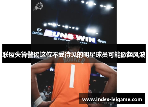 联盟失算警惕这位不受待见的明星球员可能掀起风波 联盟失算警惕这位不受待见的明星球员可能掀起风波
