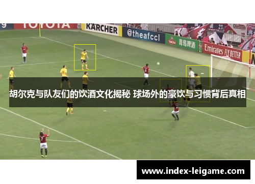 胡尔克与队友们的饮酒文化揭秘 球场外的豪饮与习惯背后真相 胡尔克与队友们的饮酒文化揭秘 球场外的豪饮与习惯背后真相