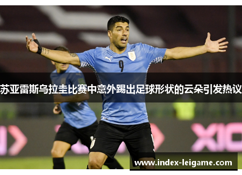 苏亚雷斯乌拉圭比赛中意外踢出足球形状的云朵引发热议 苏亚雷斯乌拉圭比赛中意外踢出足球形状的云朵引发热议