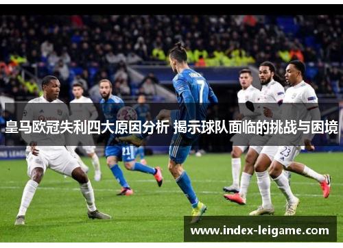 皇马欧冠失利四大原因分析 揭示球队面临的挑战与困境