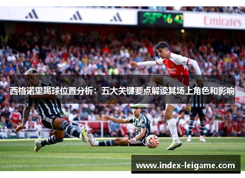 西格诺里踢球位置分析:五大关键要点解读其场上角色和影响 西格诺里踢球位置分析:五大关键要点解读其场上角色和影响