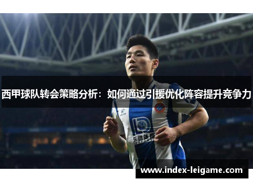 西甲球队转会策略分析:如何通过引援优化阵容提升竞争力 西甲球队转会策略分析:如何通过引援优化阵容提升竞争力