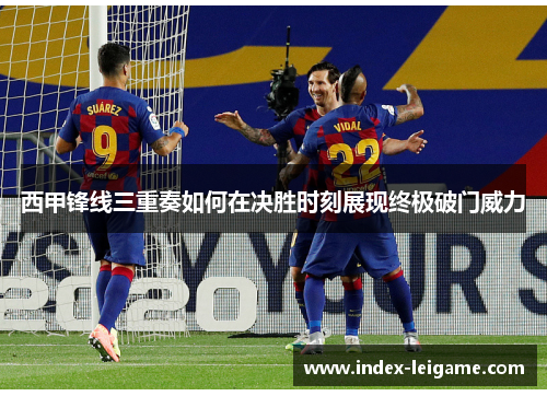 西甲锋线三重奏如何在决胜时刻展现终极破门威力