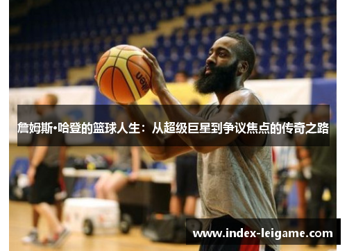 詹姆斯·哈登的篮球人生:从超级巨星到争议焦点的传奇之路 詹姆斯·哈登的篮球人生:从超级巨星到争议焦点的传奇之路