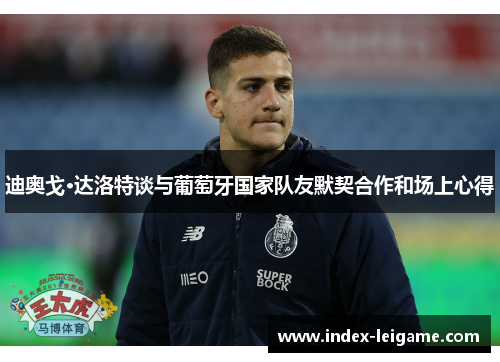 迪奥戈·达洛特谈与葡萄牙国家队友默契合作和场上心得