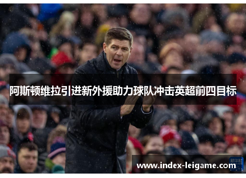 阿斯顿维拉引进新外援助力球队冲击英超前四目标 阿斯顿维拉引进新外援助力球队冲击英超前四目标