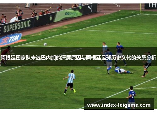 阿根廷国家队未选巴内加的深层原因与阿根廷足球历史文化的关系分析