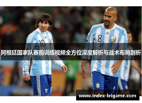 阿根廷国家队赛前训练视频全方位深度解析与战术布局剖析 阿根廷国家队赛前训练视频全方位深度解析与战术布局剖析