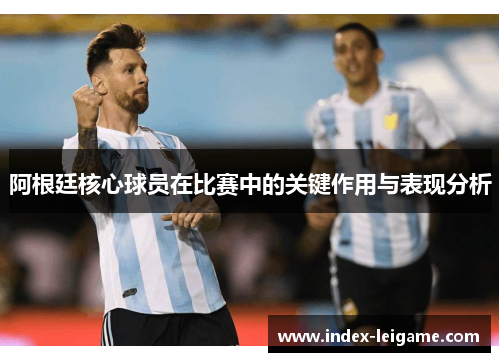 阿根廷核心球员在比赛中的关键作用与表现分析 阿根廷核心球员在比赛中的关键作用与表现分析