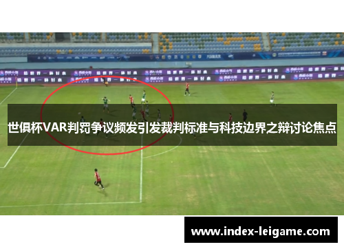 世俱杯VAR判罚争议频发引发裁判标准与科技边界之辩讨论焦点 世俱杯VAR判罚争议频发引发裁判标准与科技边界之辩讨论焦点