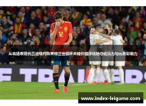 从临场表现看吕迪格对阵英格兰世俱杯关键价值评估防守统治力与比赛影响力 从临场表现看吕迪格对阵英格兰世俱杯关键价值评估防守统治力与比赛影响力