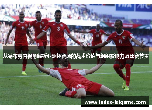 从德布劳内视角解析亚洲杯赛场的战术价值与组织影响力及比赛节奏 从德布劳内视角解析亚洲杯赛场的战术价值与组织影响力及比赛节奏
