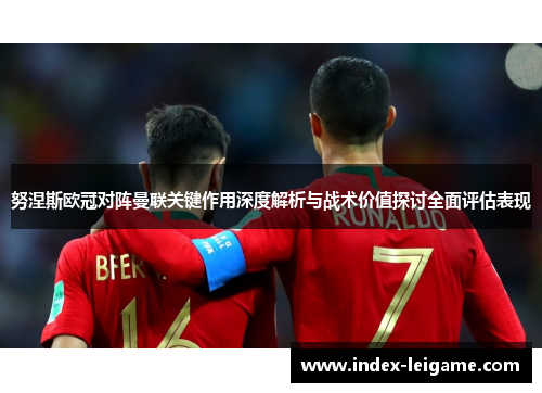 努涅斯欧冠对阵曼联关键作用深度解析与战术价值探讨全面评估表现