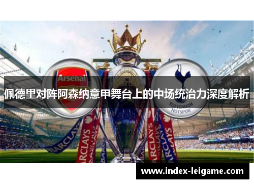 佩德里对阵阿森纳意甲舞台上的中场统治力深度解析 佩德里对阵阿森纳意甲舞台上的中场统治力深度解析