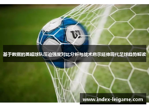 基于数据的英超球队压迫强度对比分析与战术启示延伸现代足球趋势解读 基于数据的英超球队压迫强度对比分析与战术启示延伸现代足球趋势解读