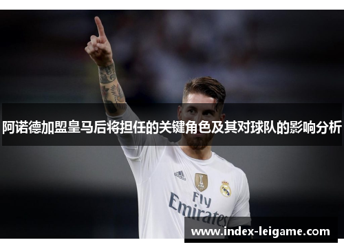 阿诺德加盟皇马后将担任的关键角色及其对球队的影响分析 阿诺德加盟皇马后将担任的关键角色及其对球队的影响分析