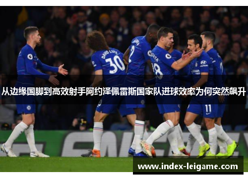 从边缘国脚到高效射手阿约泽佩雷斯国家队进球效率为何突然飙升