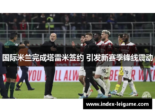 国际米兰完成塔雷米签约 引发新赛季锋线震动