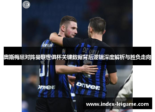 奥斯梅恩对阵曼联世俱杯关键数据背后逻辑深度解析与胜负走向 奥斯梅恩对阵曼联世俱杯关键数据背后逻辑深度解析与胜负走向