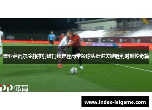 奥亚萨瓦尔冷静推射破门锁定胜局带领球队挺进关键胜利时刻传奇篇 奥亚萨瓦尔冷静推射破门锁定胜局带领球队挺进关键胜利时刻传奇篇