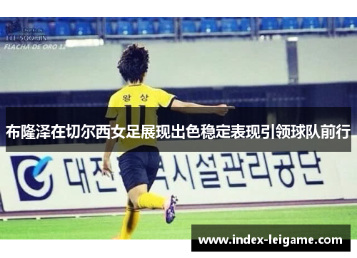 布隆泽在切尔西女足展现出色稳定表现引领球队前行