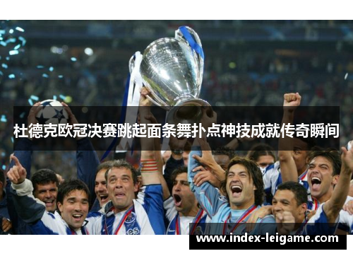 杜德克欧冠决赛跳起面条舞扑点神技成就传奇瞬间