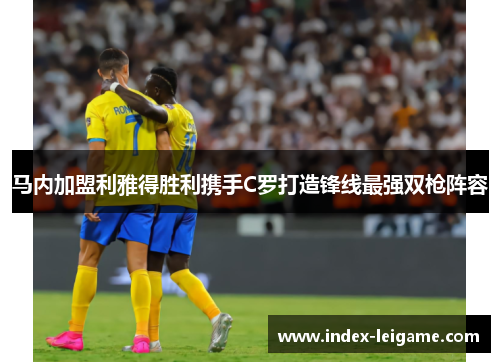 马内加盟利雅得胜利携手C罗打造锋线最强双枪阵容 马内加盟利雅得胜利携手C罗打造锋线最强双枪阵容