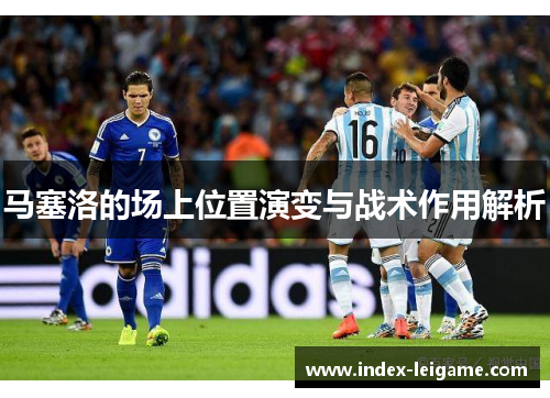马塞洛的场上位置演变与战术作用解析 马塞洛的场上位置演变与战术作用解析