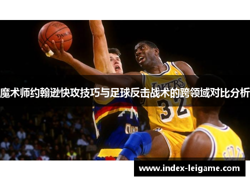 魔术师约翰逊快攻技巧与足球反击战术的跨领域对比分析 魔术师约翰逊快攻技巧与足球反击战术的跨领域对比分析