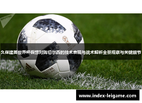 久保建英世界杯假想对阵切尔西的技术表现与战术解析全景观察与关键细节 久保建英世界杯假想对阵切尔西的技术表现与战术解析全景观察与关键细节