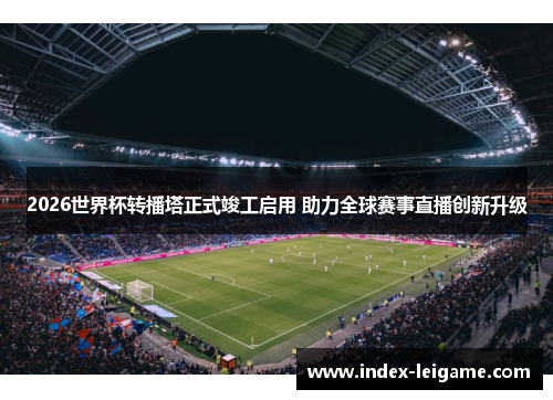 2026世界杯转播塔正式竣工启用 助力全球赛事直播创新升级 2026世界杯转播塔正式竣工启用 助力全球赛事直播创新升级